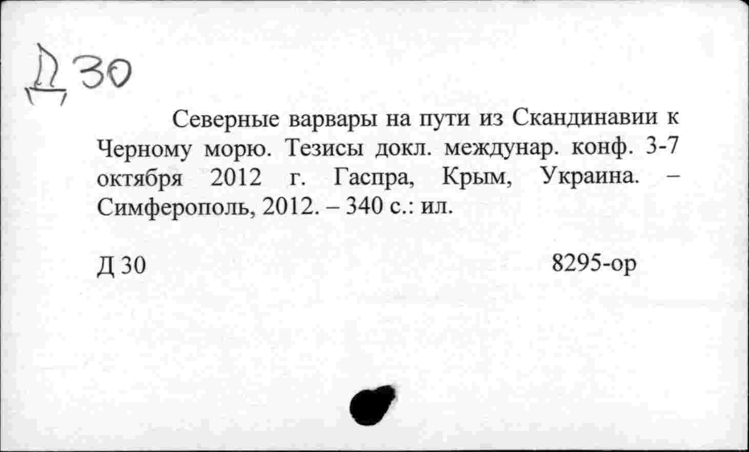 ﻿Дзо
\ /
Северные варвары на пути из Скандинавии к Черному морю. Тезисы докл. междунар. конф. 3-7 октября 2012 г. Гаспра, Крым, Украина. -Симферополь, 2012. - 340 с.: ил.
дзо
8295-ор